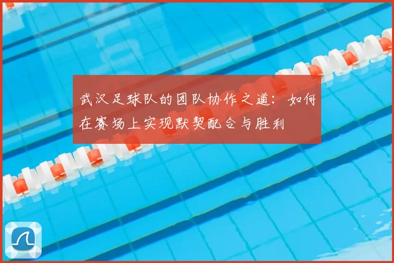 武汉足球队的团队协作之道：如何在赛场上实现默契配合与胜利