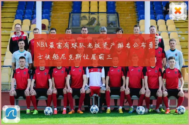 NBA最富有球队老板资产排名公布勇士快船尼克斯位居前三