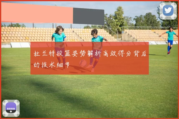 杜兰特投篮姿势解析高效得分背后的技术细节