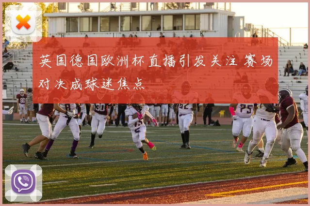 英国德国欧洲杯直播引发关注 赛场对决成球迷焦点