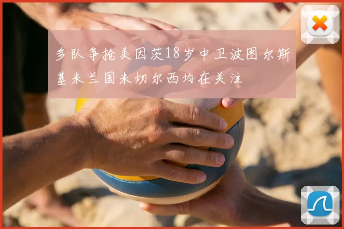 多队争抢美因茨18岁中卫波图尔斯基米兰国米切尔西均在关注