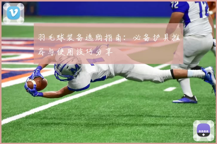 羽毛球装备选购指南:必备护具推荐与使用技巧分享