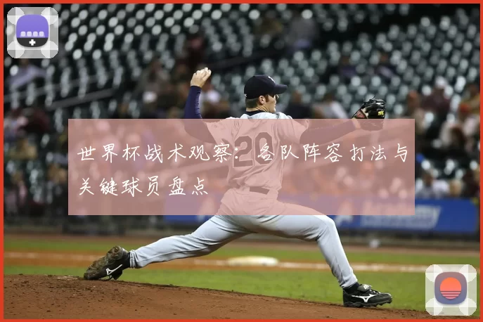 世界杯战术观察:各队阵容打法与关键球员盘点