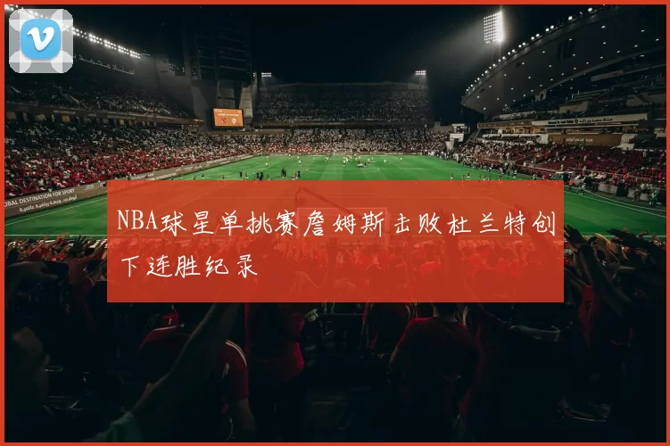 NBA球星单挑赛詹姆斯击败杜兰特创下连胜纪录