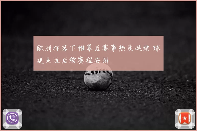 欧洲杯落下帷幕后赛事热度延续 球迷关注后续赛程安排