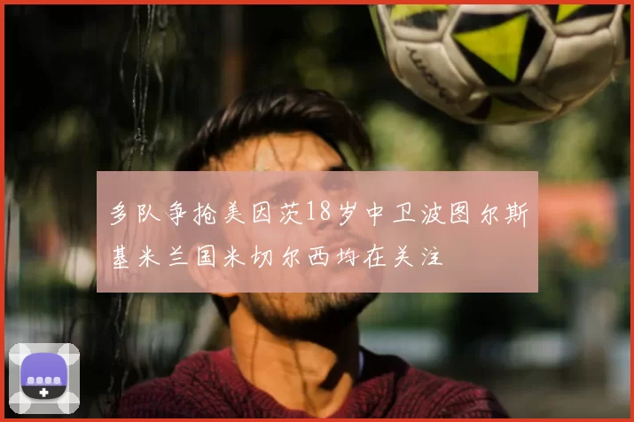 多队争抢美因茨18岁中卫波图尔斯基米兰国米切尔西均在关注