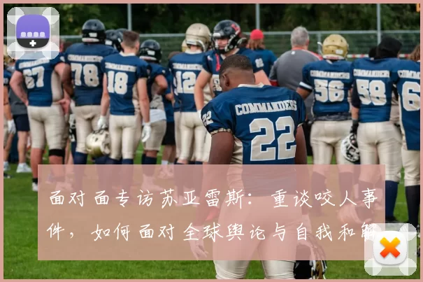 面对面专访苏亚雷斯:重谈咬人事件,如何面对全球舆论与自我和解