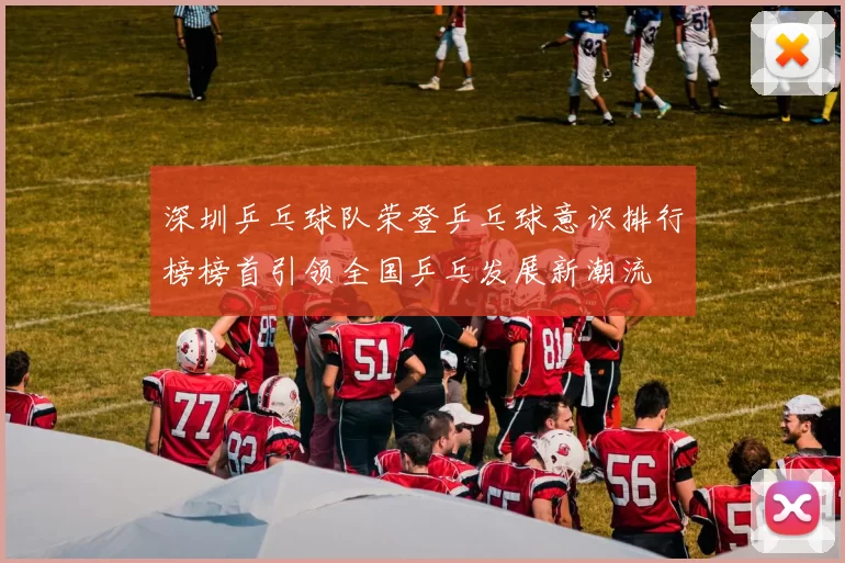 深圳乒乓球队荣登乒乓球意识排行榜榜首引领全国乒乓发展新潮流