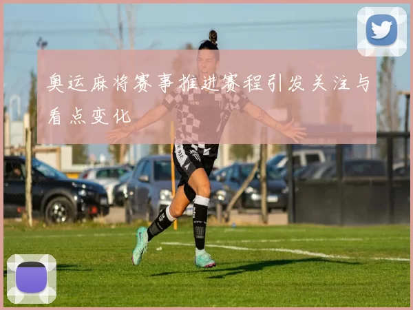 奥运麻将赛事推进赛程引发关注与看点变化