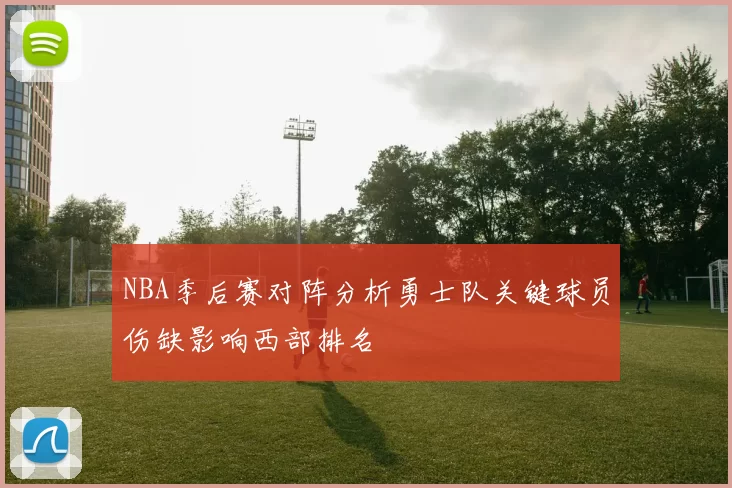 NBA季后赛对阵分析勇士队关键球员伤缺影响西部排名