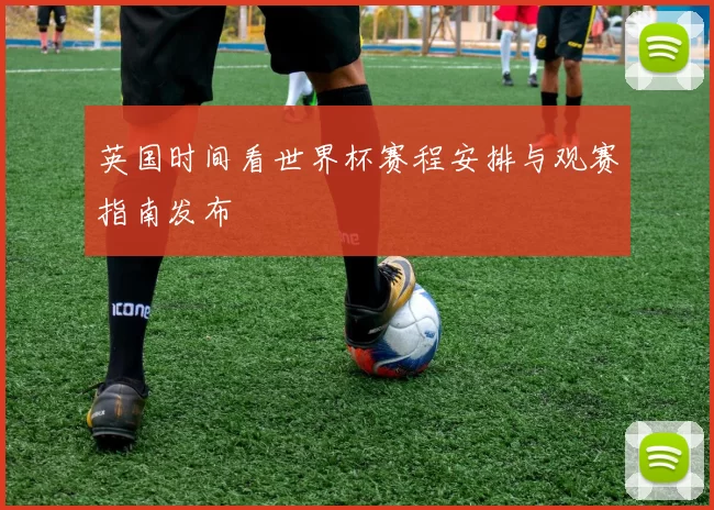 英国时间看世界杯赛程安排与观赛指南发布