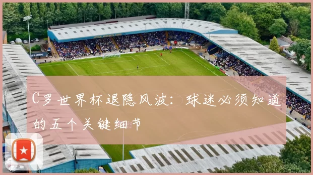 C罗世界杯退隐风波:球迷必须知道的五个关键细节