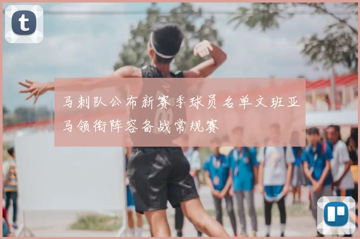 马刺队公布新赛季球员名单文班亚马领衔阵容备战常规赛