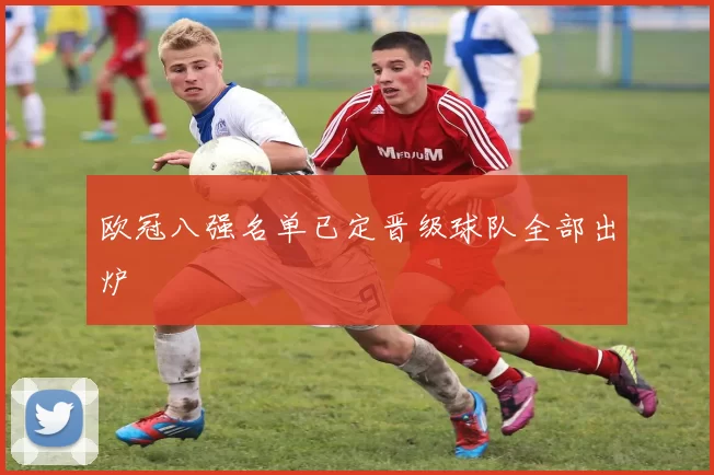 欧冠八强名单已定晋级球队全部出炉