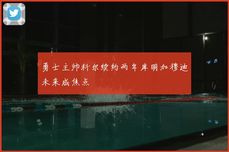 勇士主帅科尔续约两年库明加穆迪未来成焦点