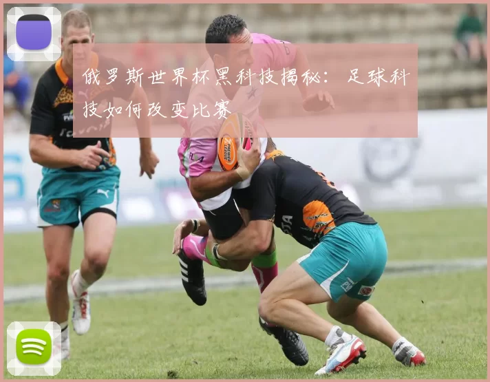 俄罗斯世界杯黑科技揭秘:足球科技如何改变比赛