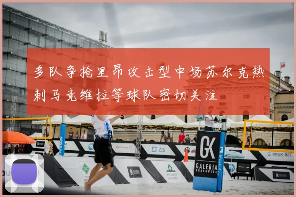 多队争抢里昂攻击型中场苏尔克热刺马竞维拉等球队密切关注