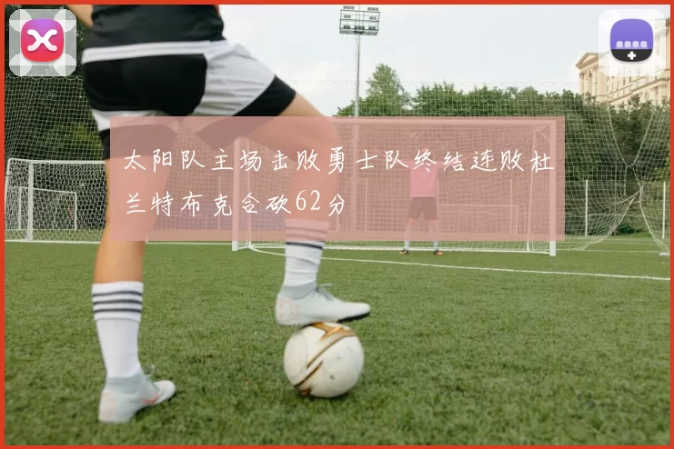 太阳队主场击败勇士队终结连败杜兰特布克合砍62分