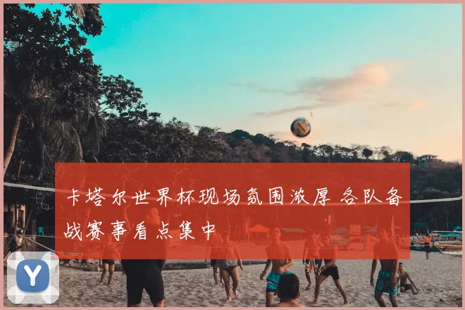 卡塔尔世界杯现场氛围浓厚 各队备战赛事看点集中