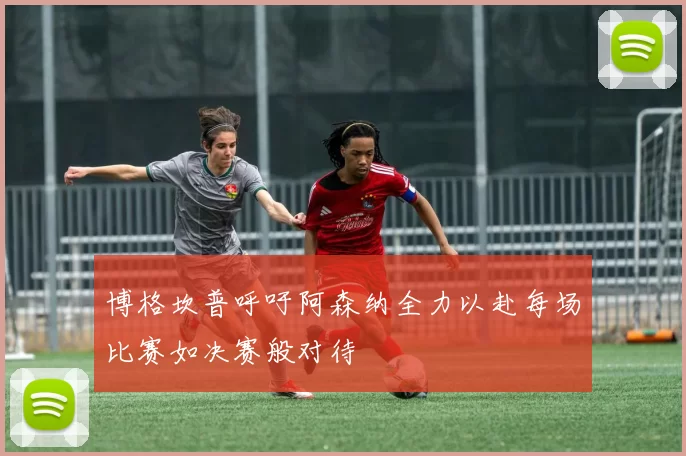 博格坎普呼吁阿森纳全力以赴每场比赛如决赛般对待