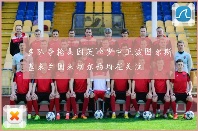 多队争抢美因茨18岁中卫波图尔斯基米兰国米切尔西均在关注