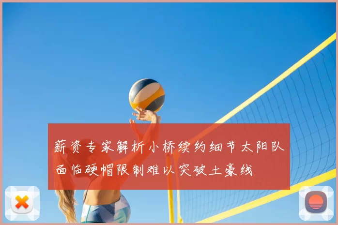 薪资专家解析小桥续约细节太阳队面临硬帽限制难以突破土豪线
