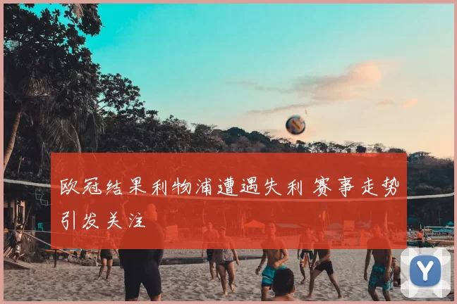 欧冠结果利物浦遭遇失利 赛事走势引发关注