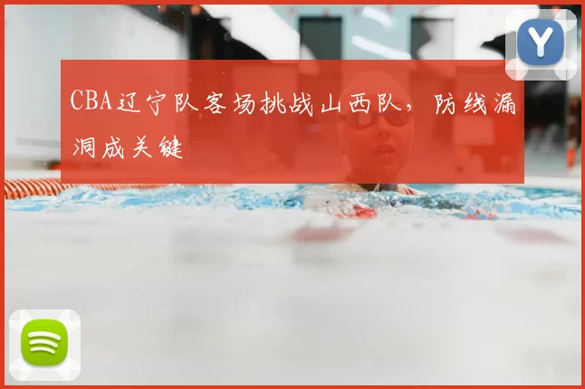 CBA辽宁队客场挑战山西队,防线漏洞成关键
