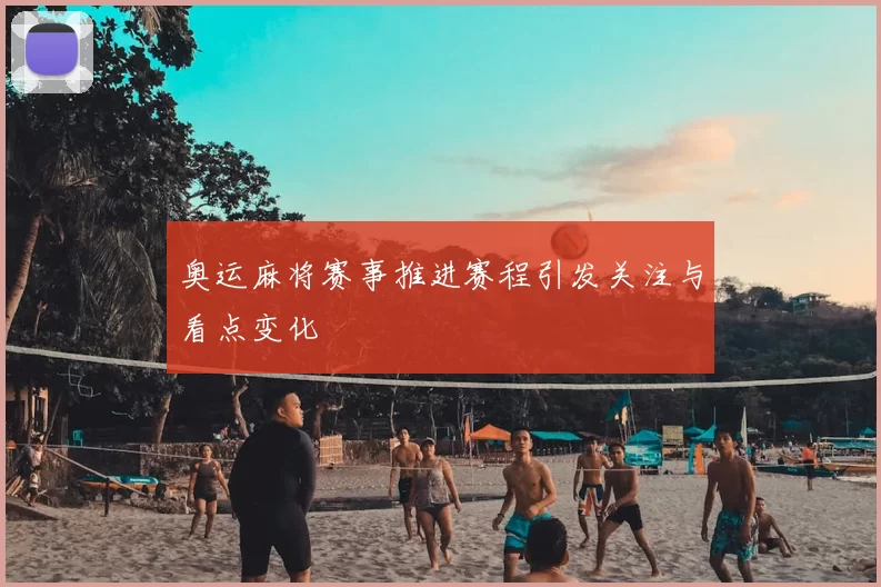 奥运麻将赛事推进赛程引发关注与看点变化