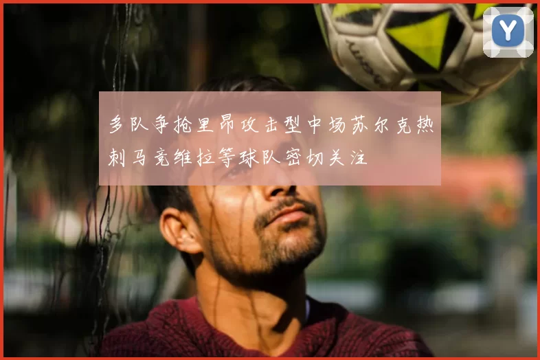 多队争抢里昂攻击型中场苏尔克热刺马竞维拉等球队密切关注