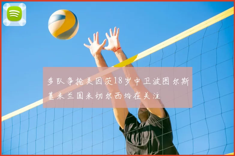多队争抢美因茨18岁中卫波图尔斯基米兰国米切尔西均在关注