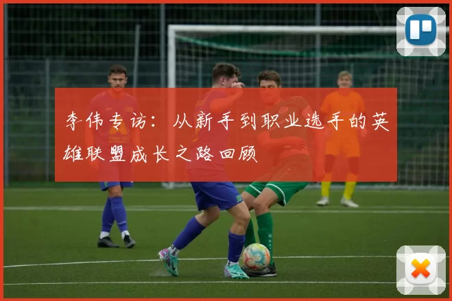 李伟专访:从新手到职业选手的英雄联盟成长之路回顾