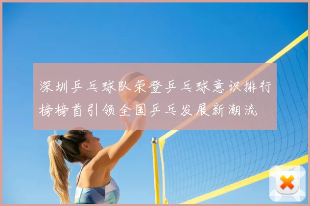 深圳乒乓球队荣登乒乓球意识排行榜榜首引领全国乒乓发展新潮流