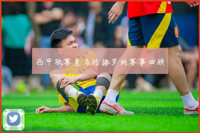 西甲联赛皇马对赫罗纳赛事回顾