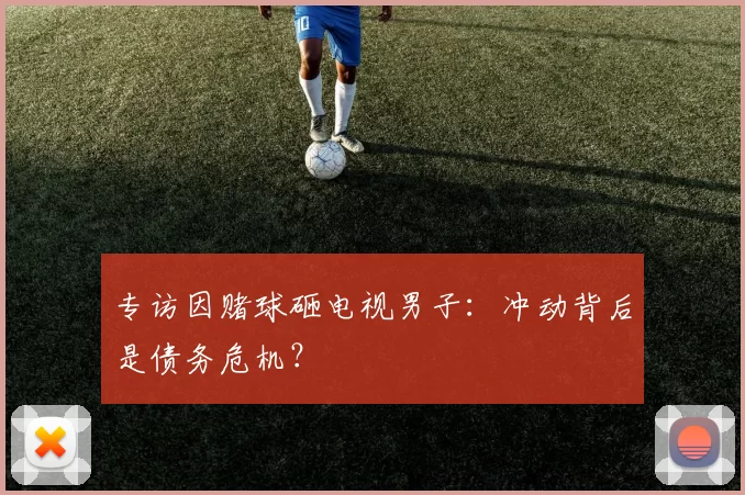 专访因赌球砸电视男子:冲动背后是债务危机?