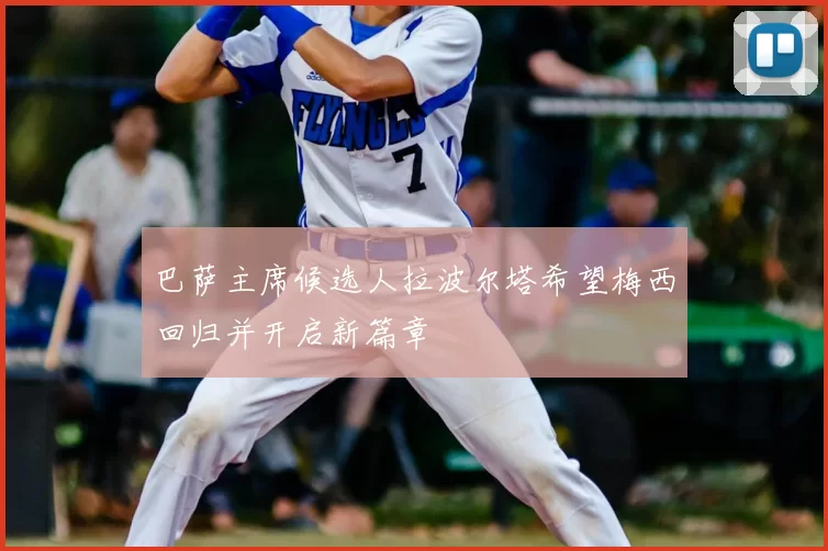 巴萨主席候选人拉波尔塔希望梅西回归并开启新篇章