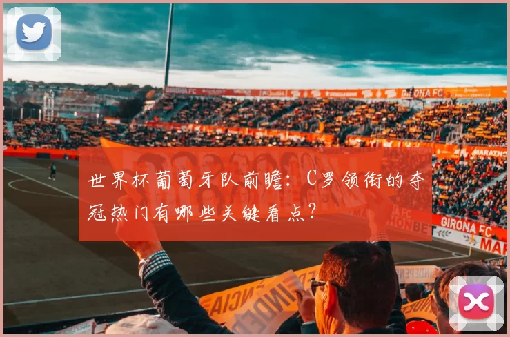 世界杯葡萄牙队前瞻:C罗领衔的夺冠热门有哪些关键看点?