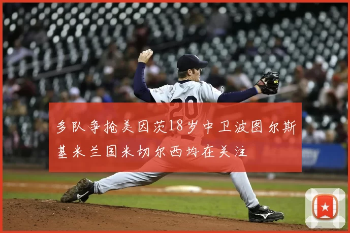 多队争抢美因茨18岁中卫波图尔斯基米兰国米切尔西均在关注