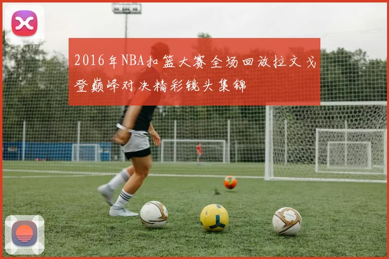 2016年NBA扣篮大赛全场回放拉文戈登巅峰对决精彩镜头集锦