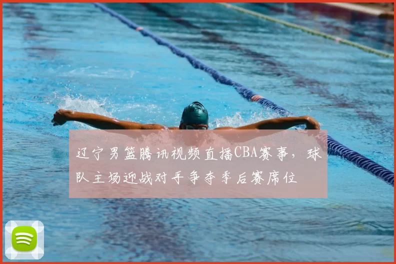 辽宁男篮腾讯视频直播CBA赛事，球队主场迎战对手争夺季后赛席位
