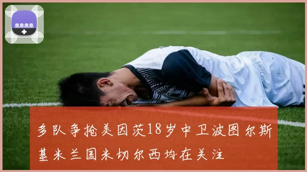 多队争抢美因茨18岁中卫波图尔斯基米兰国米切尔西均在关注