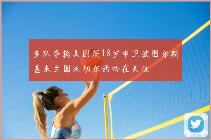 多队争抢美因茨18岁中卫波图尔斯基米兰国米切尔西均在关注