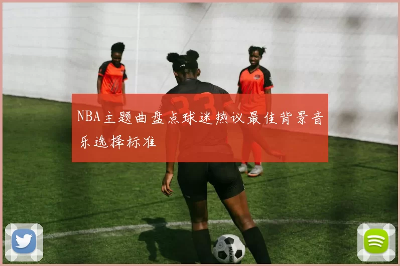 NBA主题曲盘点球迷热议最佳背景音乐选择标准