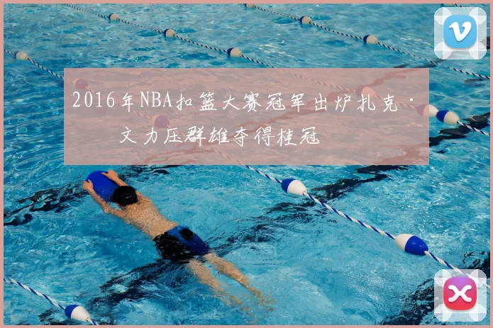 2016年NBA扣篮大赛冠军出炉扎克·拉文力压群雄夺得桂冠