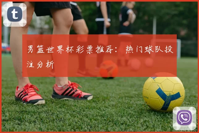 男篮世界杯彩票推荐:热门球队投注分析