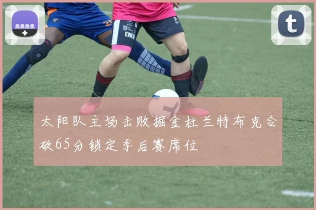 太阳队主场击败掘金杜兰特布克合砍65分锁定季后赛席位