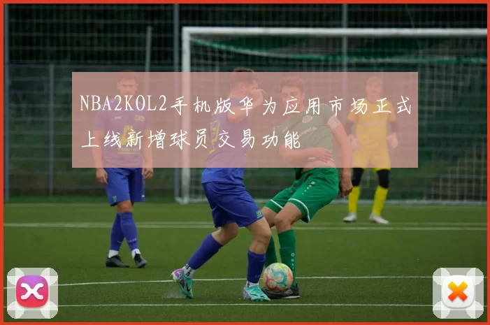 NBA2KOL2手机版华为应用市场正式上线新增球员交易功能