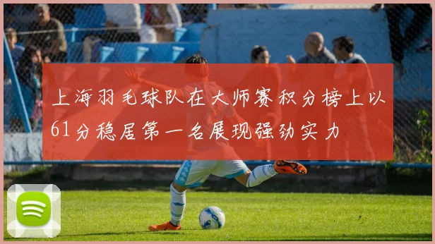 上海羽毛球队在大师赛积分榜上以61分稳居第一名展现强劲实力