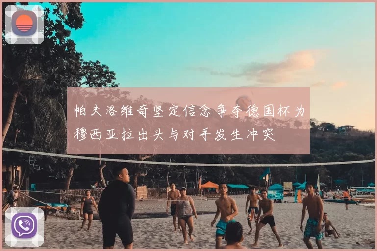 帕夫洛维奇坚定信念争夺德国杯为穆西亚拉出头与对手发生冲突