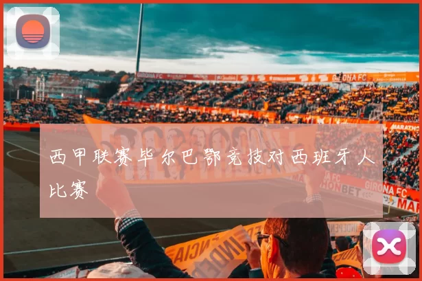 西甲联赛毕尔巴鄂竞技对西班牙人比赛